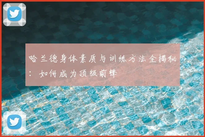 哈兰德身体素质与训练方法全揭秘:如何成为顶级前锋