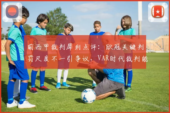 前西甲裁判犀利点评:欧冠关键判罚尺度不一引争议,VAR时代裁判能力面临新考验