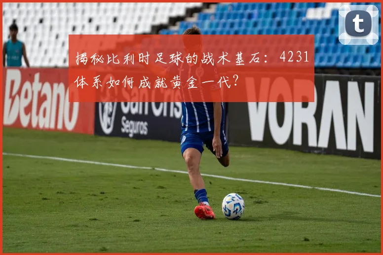 揭秘比利时足球的战术基石:4231体系如何成就黄金一代?