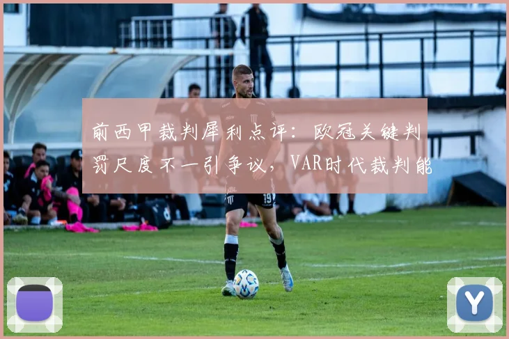 前西甲裁判犀利点评：欧冠关键判罚尺度不一引争议，VAR时代裁判能力面临新考验