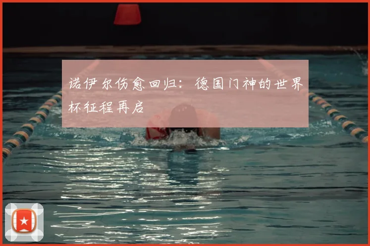 诺伊尔伤愈回归：德国门神的世界杯征程再启