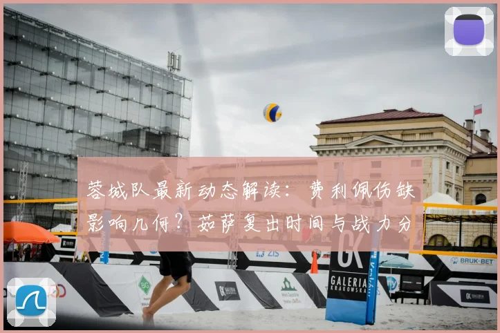 蓉城队最新动态解读:费利佩伤缺影响几何?茹萨复出时间与战力分析