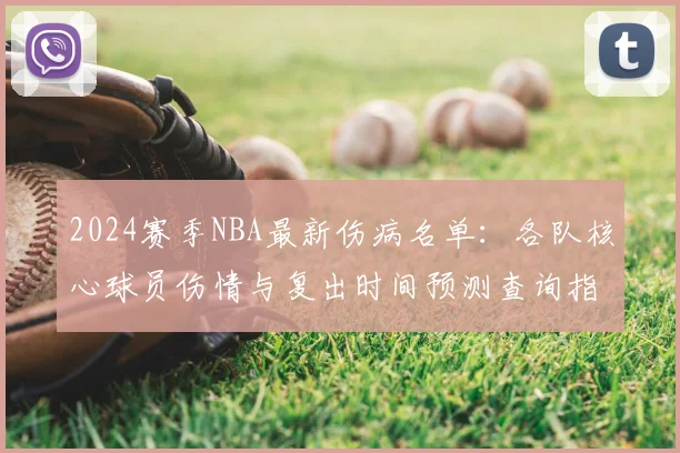 2024赛季NBA最新伤病名单：各队核心球员伤情与复出时间预测查询指南