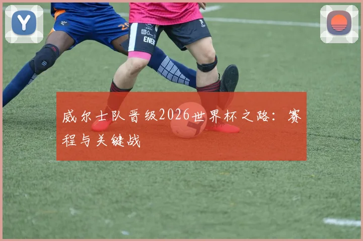 威尔士队晋级2026世界杯之路：赛程与关键战