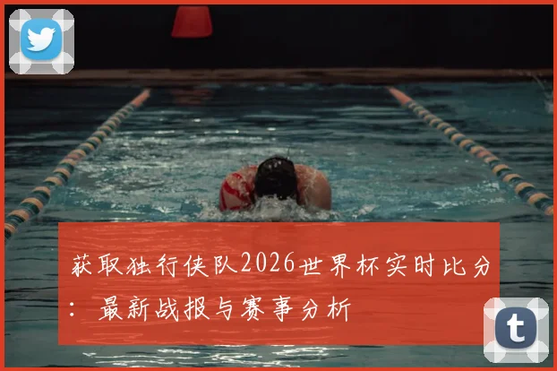 获取独行侠队2026世界杯实时比分:最新战报与赛事分析