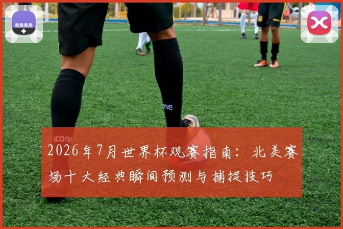 2026年7月世界杯观赛指南：北美赛场十大经典瞬间预测与捕捉技巧