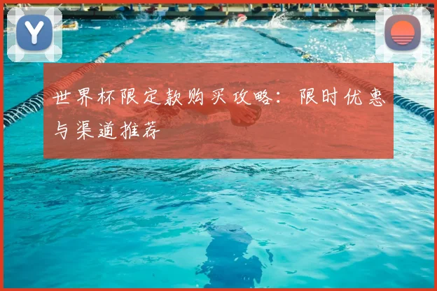 世界杯限定款购买攻略:限时优惠与渠道推荐