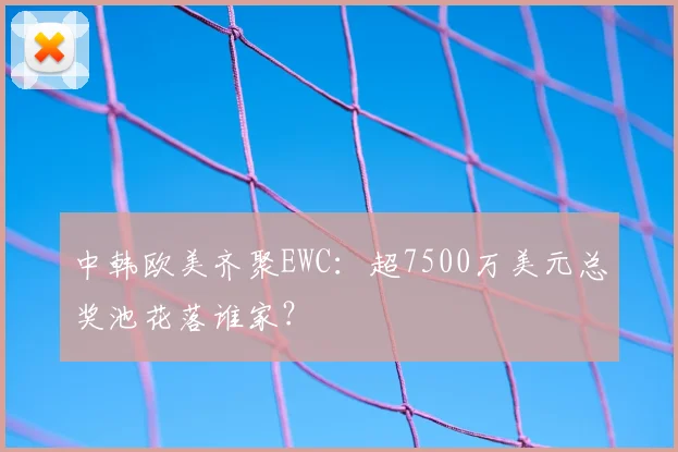 中韩欧美齐聚EWC：超7500万美元总奖池花落谁家？