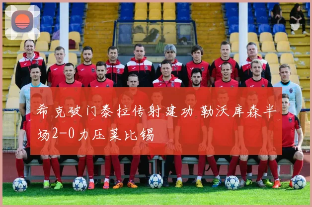希克破门泰拉传射建功 勒沃库森半场2-0力压莱比锡