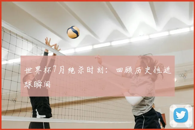 世界杯7月绝杀时刻：回顾历史性进球瞬间