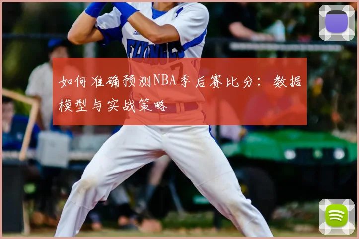 如何准确预测NBA季后赛比分:数据模型与实战策略