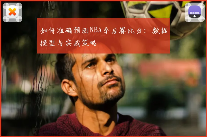如何准确预测NBA季后赛比分:数据模型与实战策略