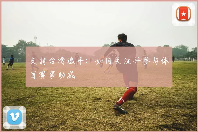支持台湾选手:如何关注并参与体育赛事助威