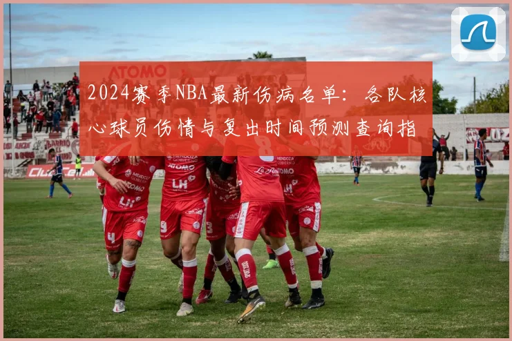 2024赛季NBA最新伤病名单：各队核心球员伤情与复出时间预测查询指南