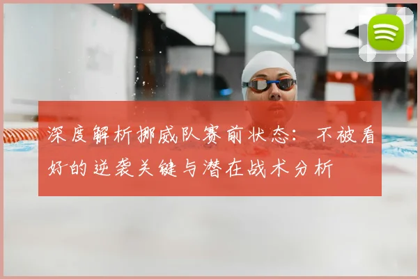 深度解析挪威队赛前状态：不被看好的逆袭关键与潜在战术分析