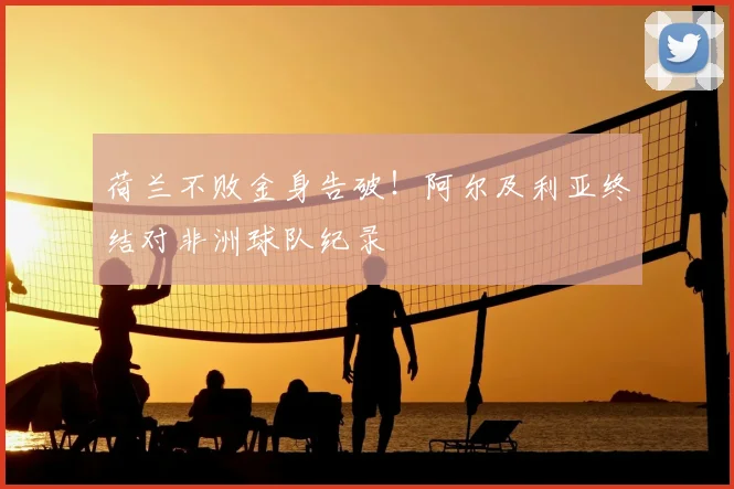 荷兰不败金身告破!阿尔及利亚终结对非洲球队纪录