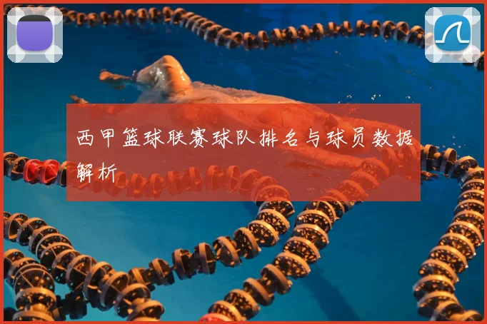 西甲篮球联赛球队排名与球员数据解析