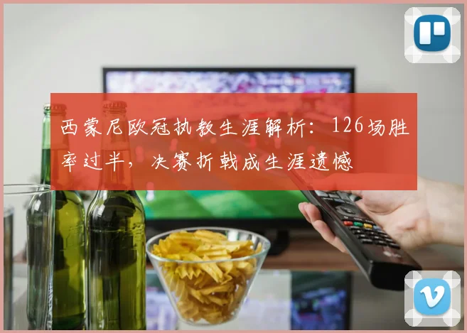 西蒙尼欧冠执教生涯解析：126场胜率过半，决赛折戟成生涯遗憾