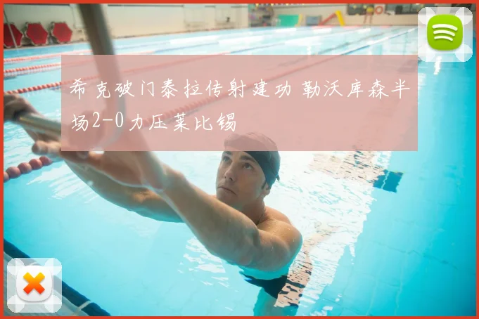 希克破门泰拉传射建功 勒沃库森半场2-0力压莱比锡