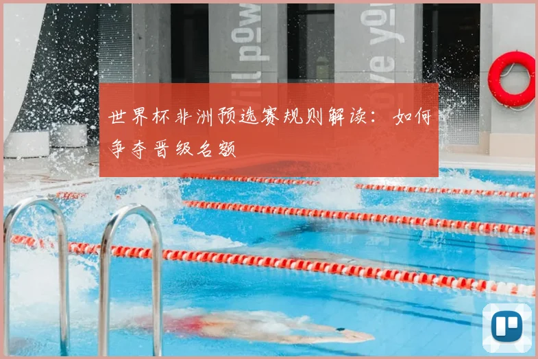 世界杯非洲预选赛规则解读:如何争夺晋级名额