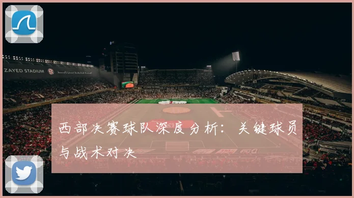 西部决赛球队深度分析：关键球员与战术对决