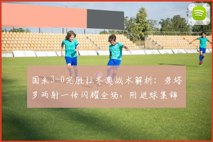 国米3-0完胜拉齐奥战术解析:劳塔罗两射一传闪耀全场,附进球集锦观看指南