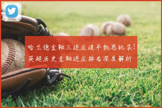 哈兰德金靴三连庄追平凯恩纪录！英超历史金靴连庄排名深度解析