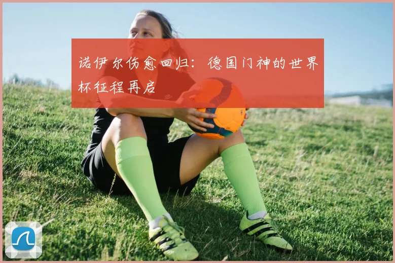 诺伊尔伤愈回归：德国门神的世界杯征程再启