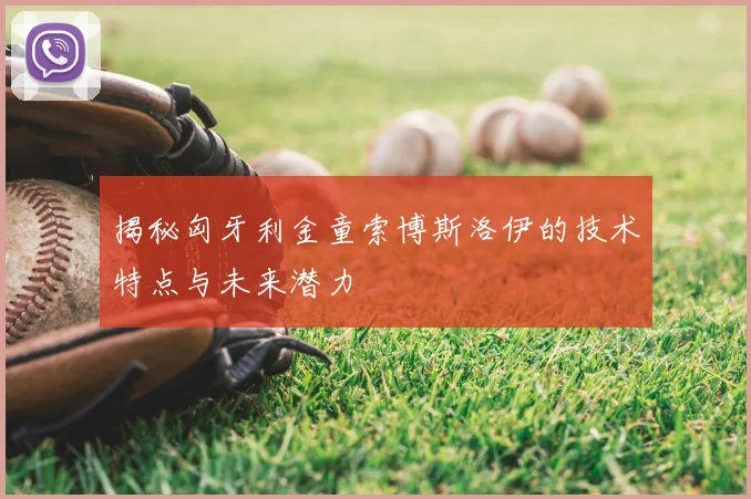 揭秘匈牙利金童索博斯洛伊的技术特点与未来潜力