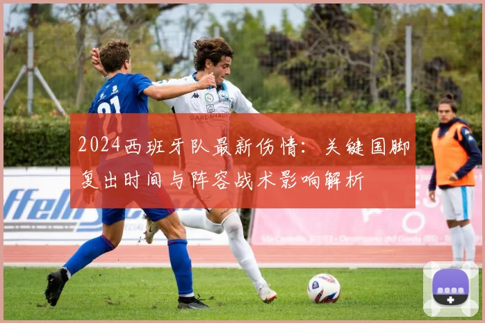 2024西班牙队最新伤情：关键国脚复出时间与阵容战术影响解析