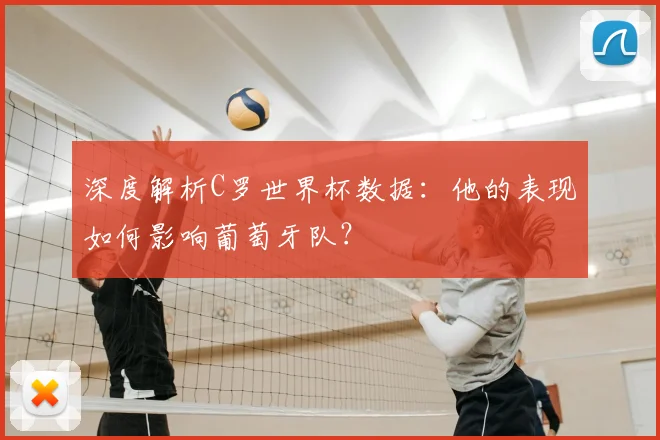 深度解析C罗世界杯数据：他的表现如何影响葡萄牙队？