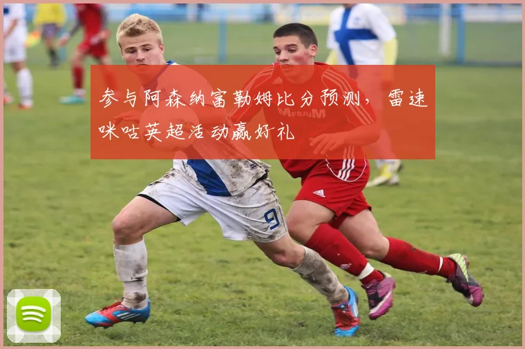 参与阿森纳富勒姆比分预测，雷速咪咕英超活动赢好礼
