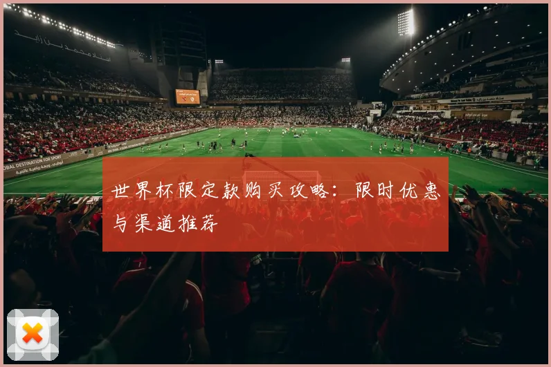 世界杯限定款购买攻略:限时优惠与渠道推荐